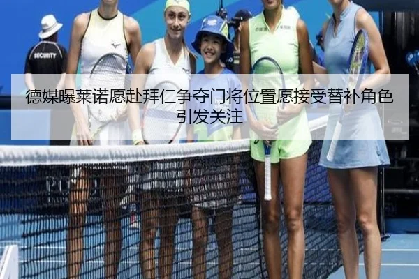 德媒曝莱诺愿赴拜仁争夺门将位置愿接受替补角色引发关注